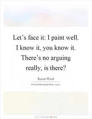 Let’s face it: I paint well. I know it, you know it. There’s no arguing really, is there? Picture Quote #1