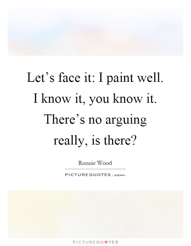 Let's face it: I paint well. I know it, you know it. There's no arguing really, is there? Picture Quote #1