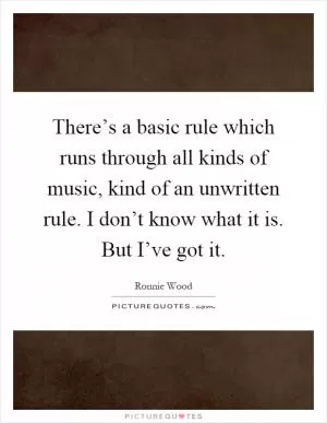 There’s a basic rule which runs through all kinds of music, kind of an unwritten rule. I don’t know what it is. But I’ve got it Picture Quote #1