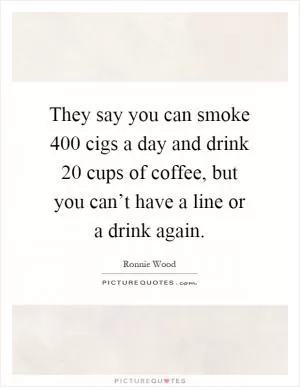They say you can smoke 400 cigs a day and drink 20 cups of coffee, but you can’t have a line or a drink again Picture Quote #1