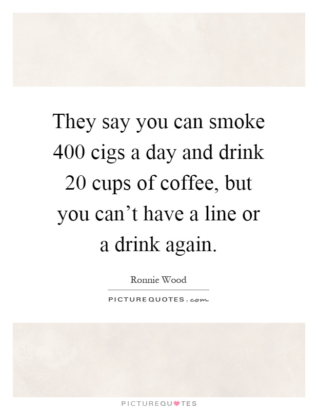 They say you can smoke 400 cigs a day and drink 20 cups of coffee, but you can't have a line or a drink again Picture Quote #1