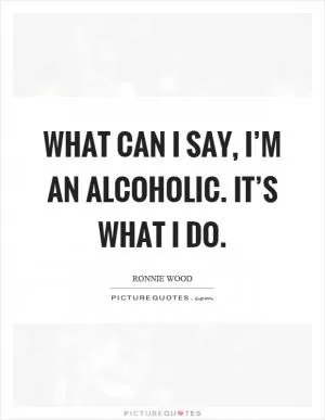 What can I say, I’m an alcoholic. It’s what I do Picture Quote #1