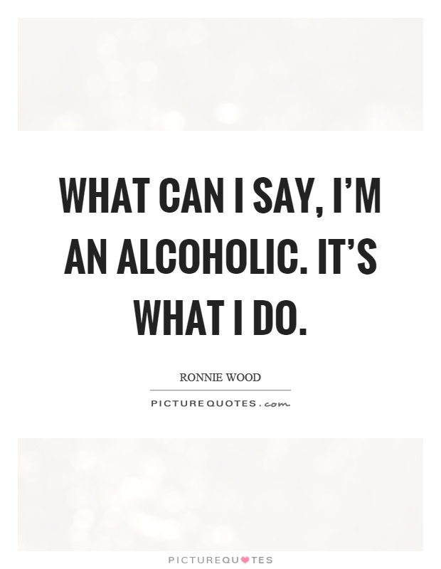 What can I say, I'm an alcoholic. It's what I do Picture Quote #1