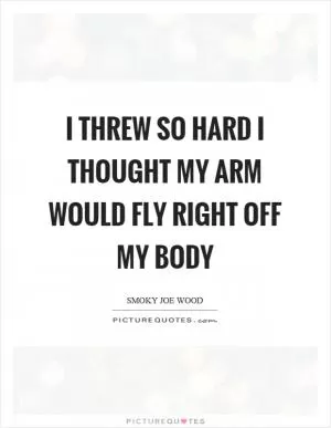 I threw so hard I thought my arm would fly right off my body Picture Quote #1