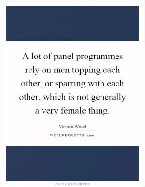 A lot of panel programmes rely on men topping each other, or sparring with each other, which is not generally a very female thing Picture Quote #1
