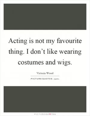 Acting is not my favourite thing. I don’t like wearing costumes and wigs Picture Quote #1
