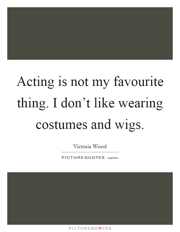 Acting is not my favourite thing. I don't like wearing costumes and wigs Picture Quote #1