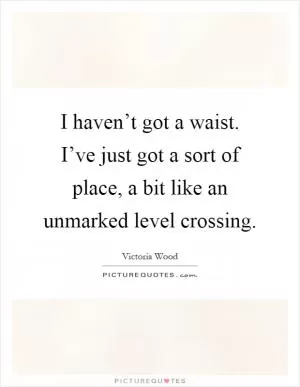 I haven’t got a waist. I’ve just got a sort of place, a bit like an unmarked level crossing Picture Quote #1
