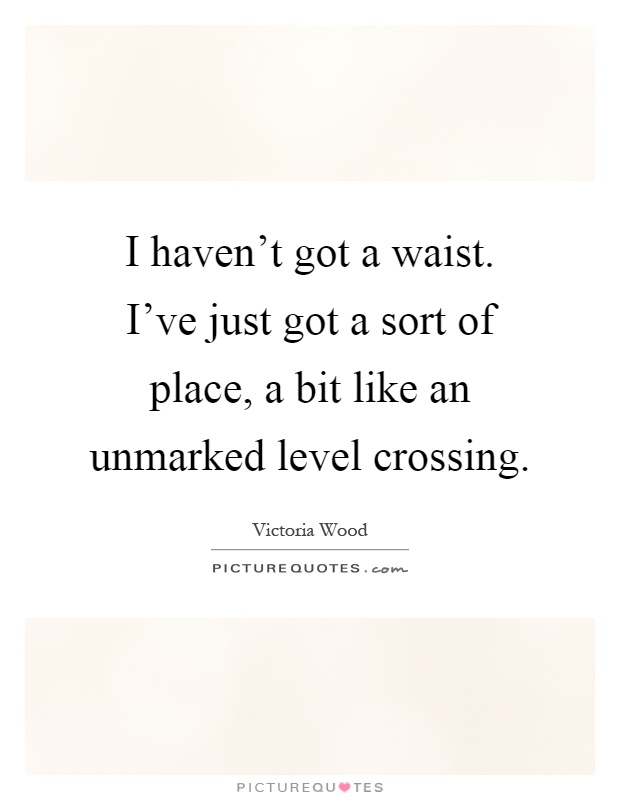 I haven't got a waist. I've just got a sort of place, a bit like an unmarked level crossing Picture Quote #1