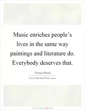 Music enriches people’s lives in the same way paintings and literature do. Everybody deserves that Picture Quote #1
