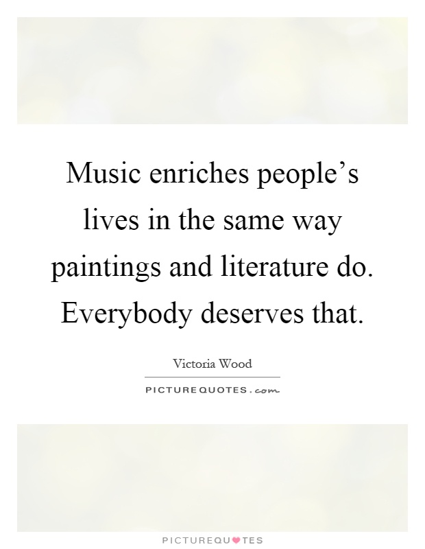Music enriches people's lives in the same way paintings and literature do. Everybody deserves that Picture Quote #1