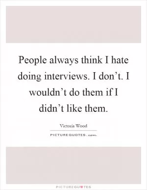 People always think I hate doing interviews. I don’t. I wouldn’t do them if I didn’t like them Picture Quote #1