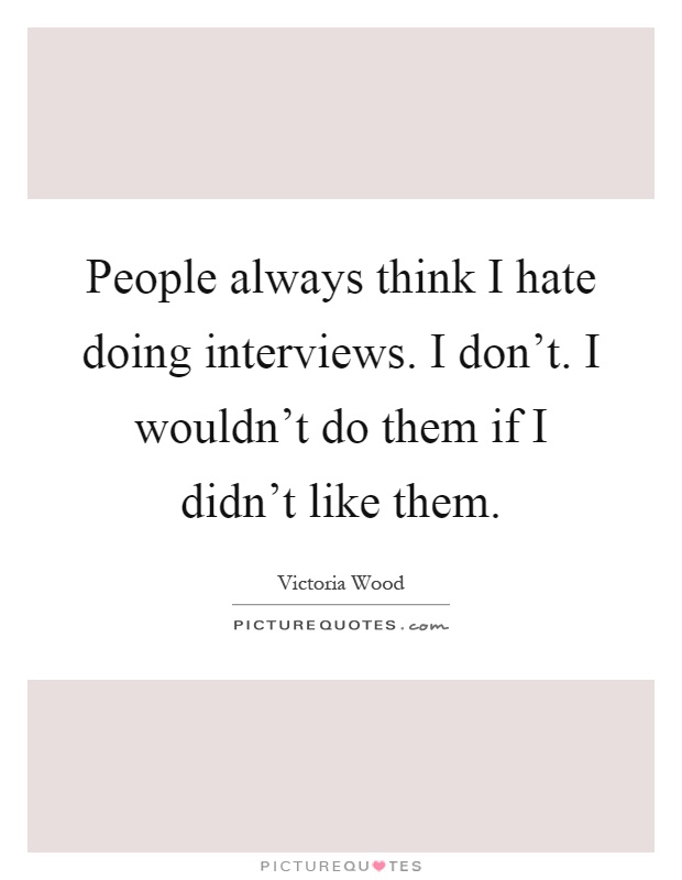 People always think I hate doing interviews. I don't. I wouldn't do them if I didn't like them Picture Quote #1