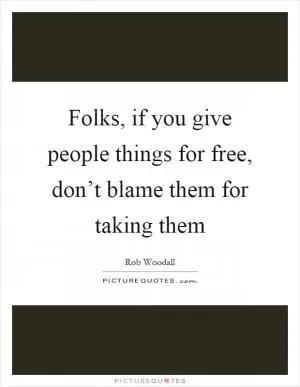 Folks, if you give people things for free, don’t blame them for taking them Picture Quote #1
