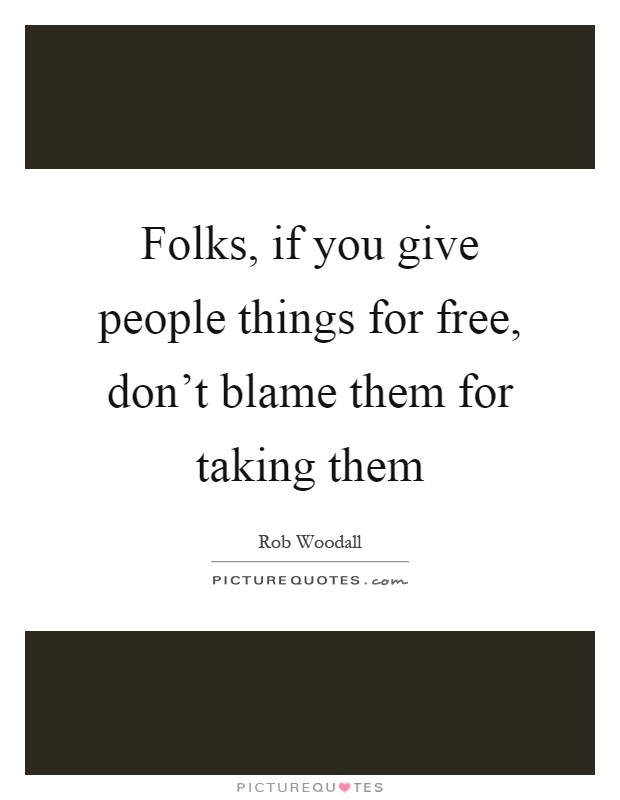 Folks, if you give people things for free, don't blame them for taking them Picture Quote #1