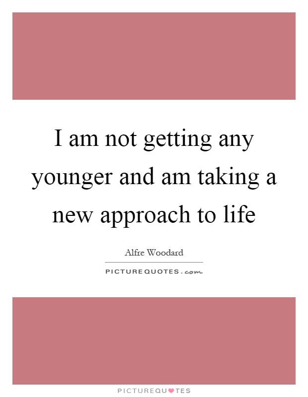 I am not getting any younger and am taking a new approach to life Picture Quote #1