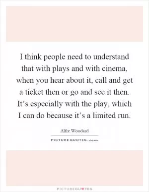 I think people need to understand that with plays and with cinema, when you hear about it, call and get a ticket then or go and see it then. It’s especially with the play, which I can do because it’s a limited run Picture Quote #1
