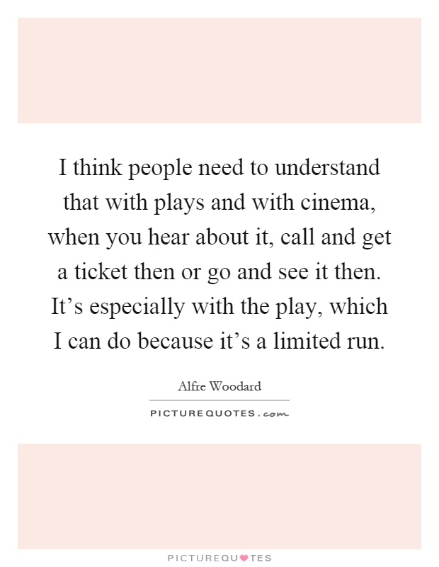 I think people need to understand that with plays and with cinema, when you hear about it, call and get a ticket then or go and see it then. It's especially with the play, which I can do because it's a limited run Picture Quote #1