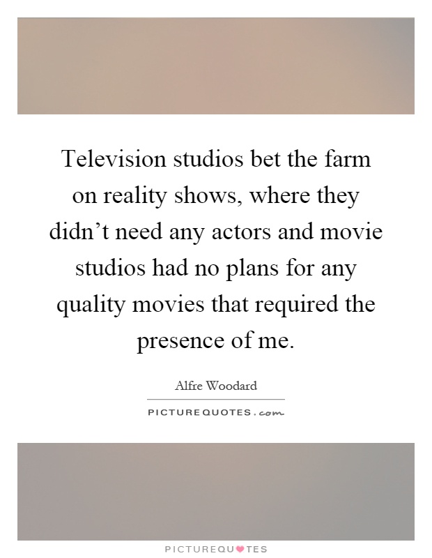 Television studios bet the farm on reality shows, where they didn't need any actors and movie studios had no plans for any quality movies that required the presence of me Picture Quote #1