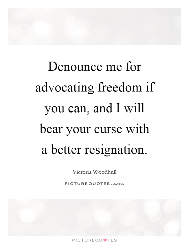 Denounce me for advocating freedom if you can, and I will bear your curse with a better resignation Picture Quote #1