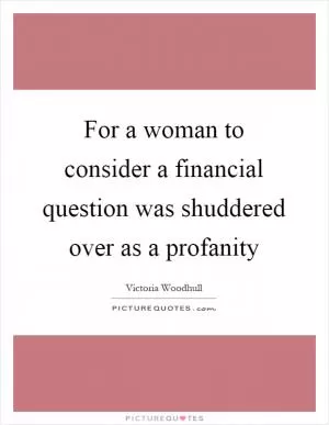 For a woman to consider a financial question was shuddered over as a profanity Picture Quote #1