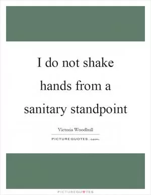 I do not shake hands from a sanitary standpoint Picture Quote #1
