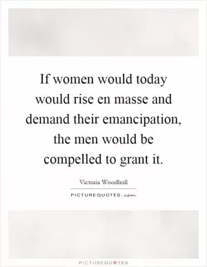 If women would today would rise en masse and demand their emancipation, the men would be compelled to grant it Picture Quote #1