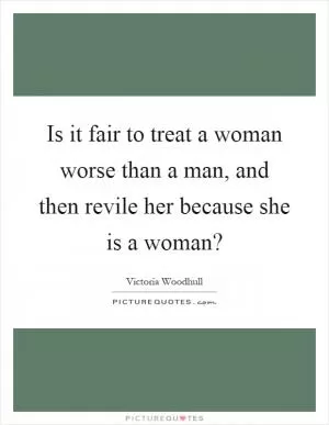 Is it fair to treat a woman worse than a man, and then revile her because she is a woman? Picture Quote #1