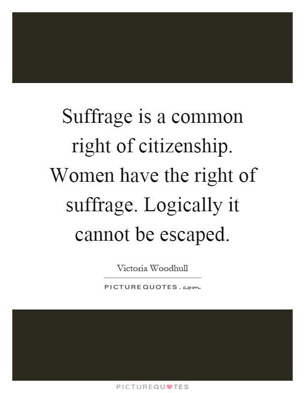 Suffrage is a common right of citizenship. Women have the right of suffrage. Logically it cannot be escaped Picture Quote #1