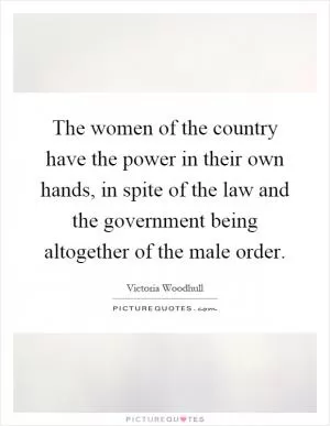 The women of the country have the power in their own hands, in spite of the law and the government being altogether of the male order Picture Quote #1