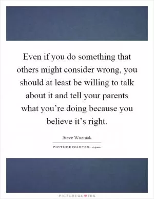 Even if you do something that others might consider wrong, you should at least be willing to talk about it and tell your parents what you’re doing because you believe it’s right Picture Quote #1