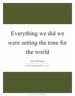 Everything we did we were setting the tone for the world Picture Quote #1