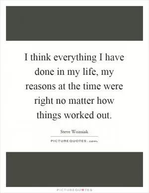 I think everything I have done in my life, my reasons at the time were right no matter how things worked out Picture Quote #1