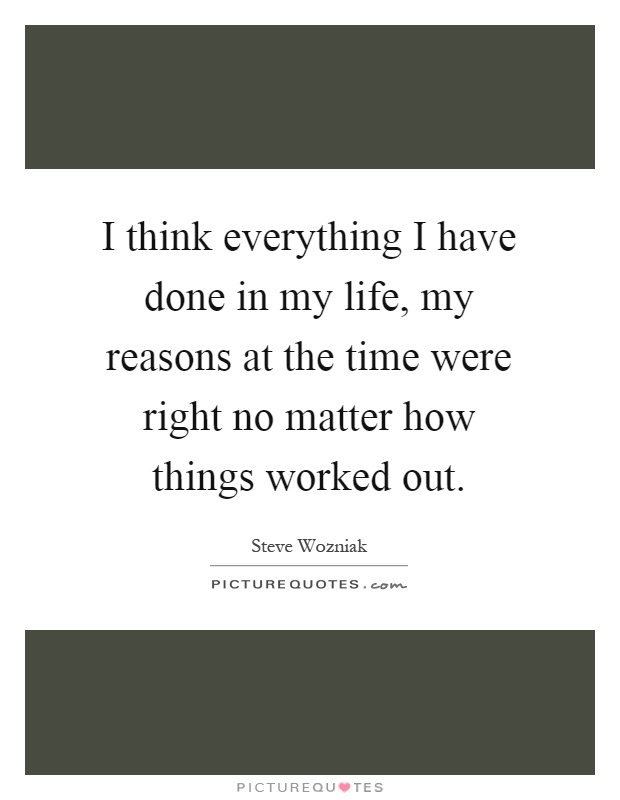 I think everything I have done in my life, my reasons at the time were right no matter how things worked out Picture Quote #1