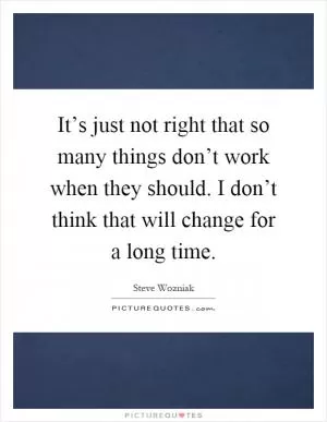 It’s just not right that so many things don’t work when they should. I don’t think that will change for a long time Picture Quote #1