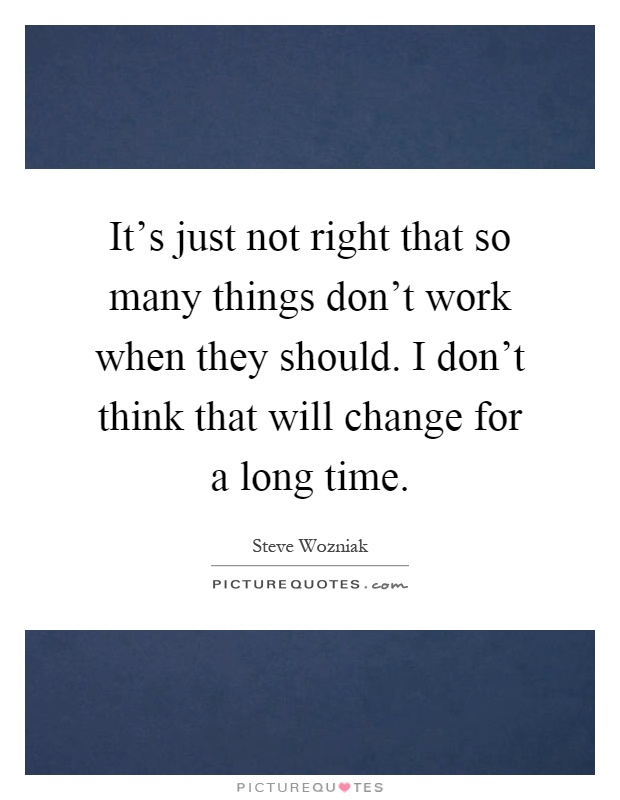 It's just not right that so many things don't work when they should. I don't think that will change for a long time Picture Quote #1