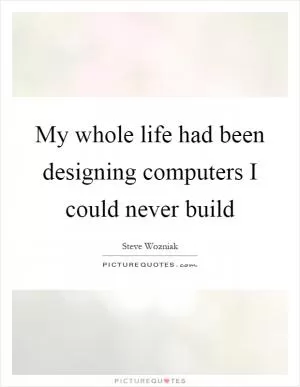 My whole life had been designing computers I could never build Picture Quote #1