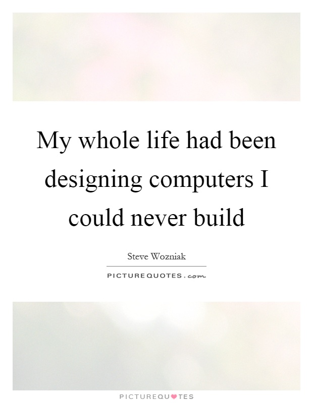 My whole life had been designing computers I could never build Picture Quote #1