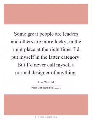 Some great people are leaders and others are more lucky, in the right place at the right time. I’d put myself in the latter category. But I’d never call myself a normal designer of anything Picture Quote #1