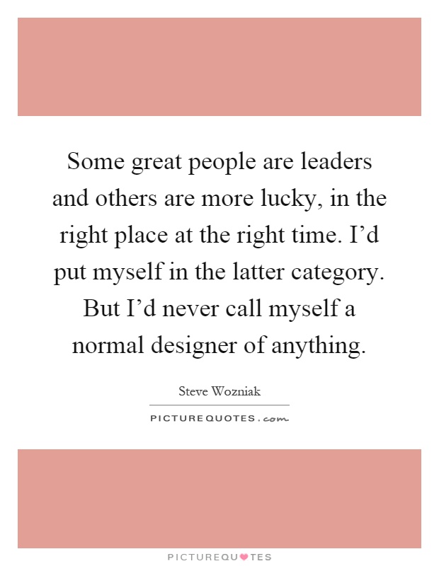 Some great people are leaders and others are more lucky, in the right place at the right time. I'd put myself in the latter category. But I'd never call myself a normal designer of anything Picture Quote #1