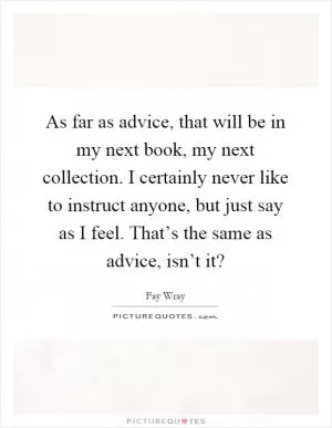 As far as advice, that will be in my next book, my next collection. I certainly never like to instruct anyone, but just say as I feel. That’s the same as advice, isn’t it? Picture Quote #1