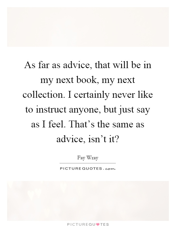 As far as advice, that will be in my next book, my next collection. I certainly never like to instruct anyone, but just say as I feel. That's the same as advice, isn't it? Picture Quote #1