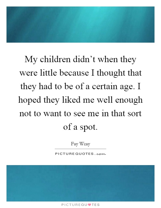 My children didn't when they were little because I thought that they had to be of a certain age. I hoped they liked me well enough not to want to see me in that sort of a spot Picture Quote #1