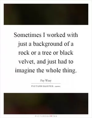 Sometimes I worked with just a background of a rock or a tree or black velvet, and just had to imagine the whole thing Picture Quote #1