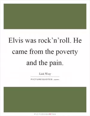 Elvis was rock’n’roll. He came from the poverty and the pain Picture Quote #1