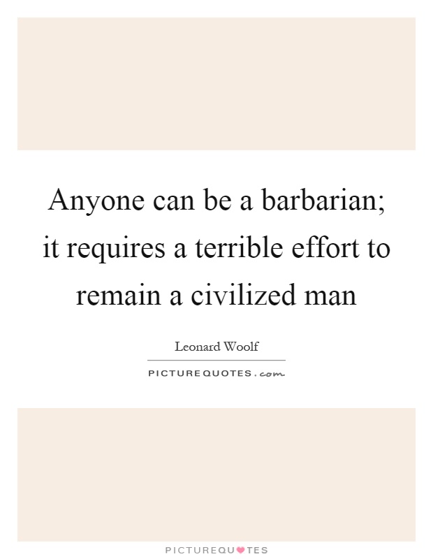 Anyone can be a barbarian; it requires a terrible effort to remain a civilized man Picture Quote #1