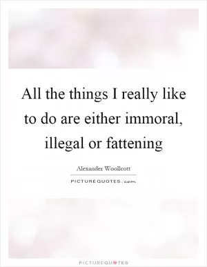 All the things I really like to do are either immoral, illegal or fattening Picture Quote #1