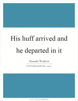 His huff arrived and he departed in it Picture Quote #1