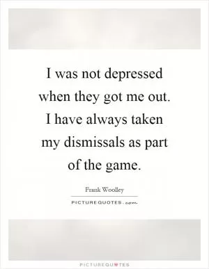 I was not depressed when they got me out. I have always taken my dismissals as part of the game Picture Quote #1