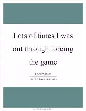 Lots of times I was out through forcing the game Picture Quote #1
